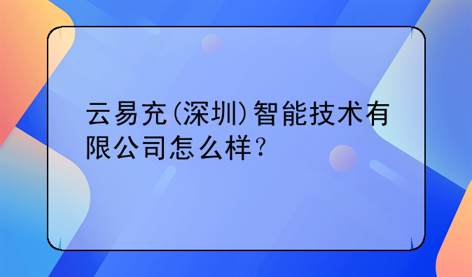 云易充(深圳)智能技术有限公司怎么样？