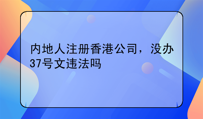 内地人注册香港公司,没办37号文违法吗