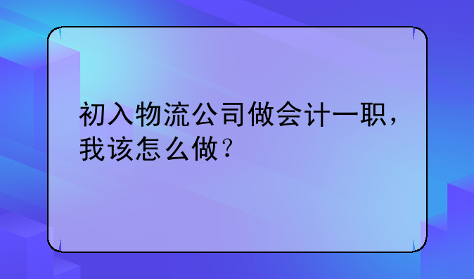 初入物流公司做会计一职,我该怎么做?
