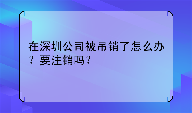 在深圳公司被吊销了怎么办?要注销吗?