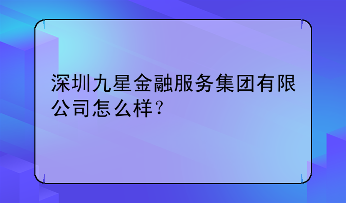 深圳九星金融服务集团有限公司怎么样?
