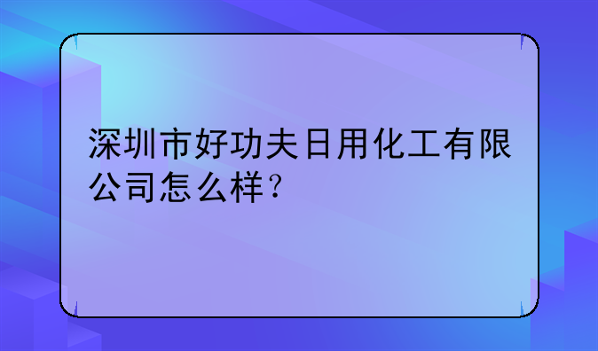 深圳市好功夫日用化工有限公司怎么样?