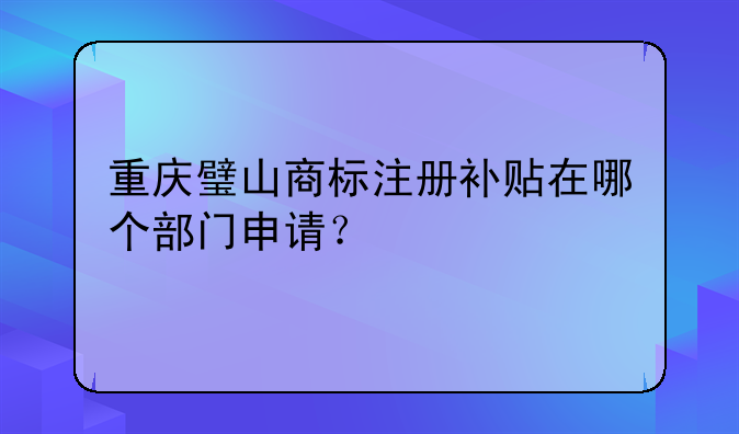 重庆商标申请--重庆璧山商标注册补贴在哪个部门申请？