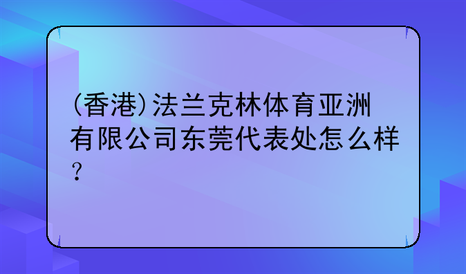 (香港)法兰克林体育亚洲有限公司东莞代表处怎么样？