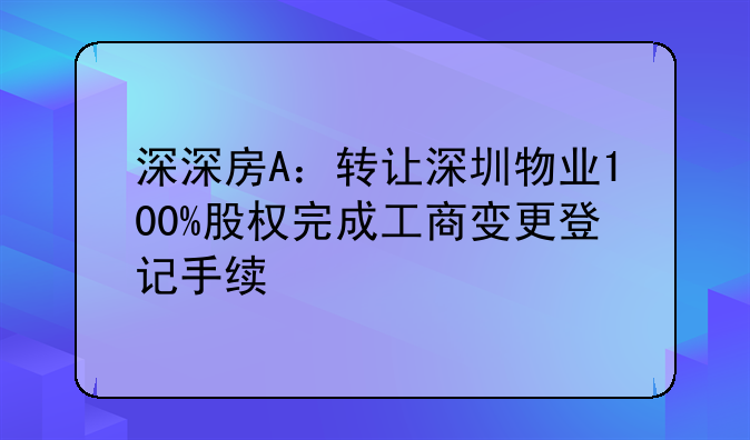 深深房A：转让深圳物业100%股权完成工商变更登记手续