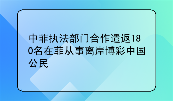 中菲执法部门合作遣返180名在菲从事离岸博彩中国公民