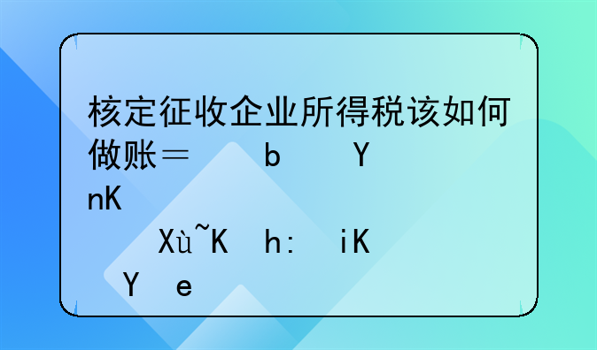 核定征收企业所得税该如何做账？是否享受优惠政策？