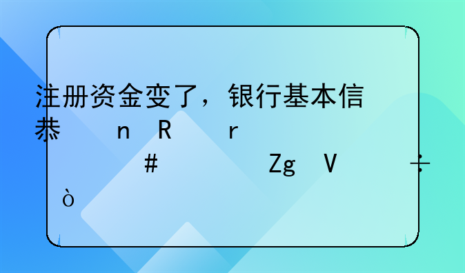 注册资金变了，银行基本信息更改需要什么资料啊都？