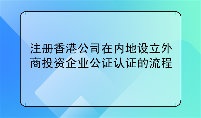 注册香港公司在内地设立外商投资企业公证认证的流程