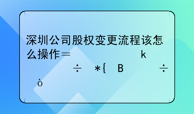 深圳公司股权变更流程该怎么操作？要多久能办理好？