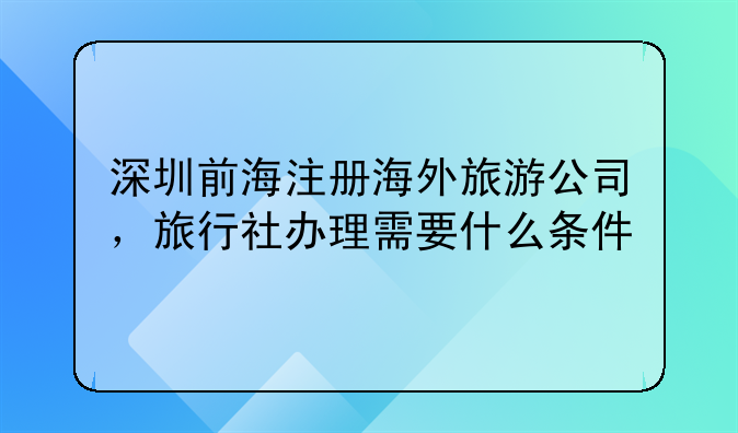 深圳前海注册海外旅游公司，旅行社办理需要什么条件