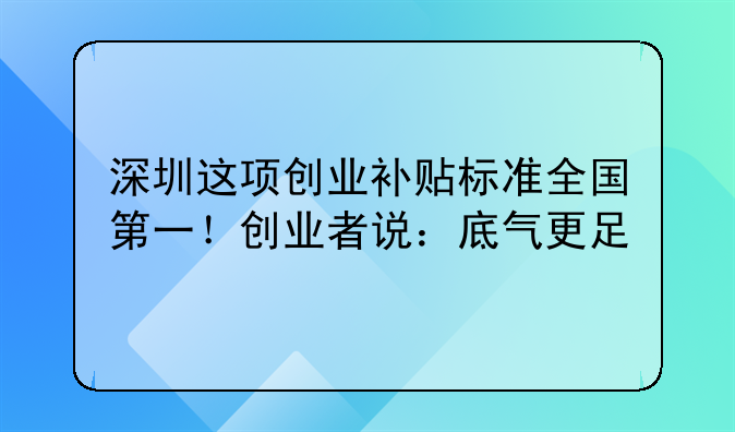 深圳这项创业补贴标准全国第一！创业者说：底气更足