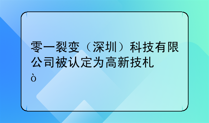 零一裂变（深圳）科技有限公司被认定为高新技术企业