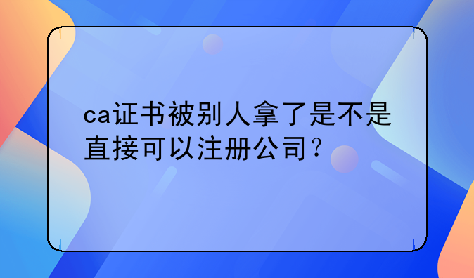 ca证书被别人拿了是不是直接可以注册公司？