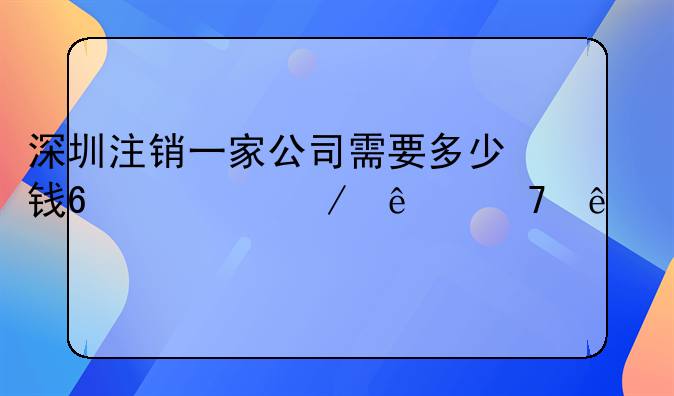 深圳注销一家公司需要多少钱?流程麻不麻烦?