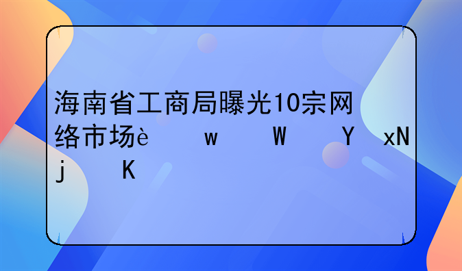 海南省工商局曝光10宗网络市场违法违规案例