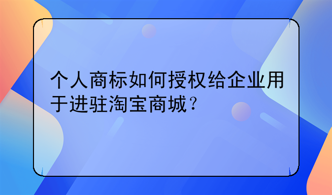 个人商标如何授权给企业用于进驻淘宝商城？