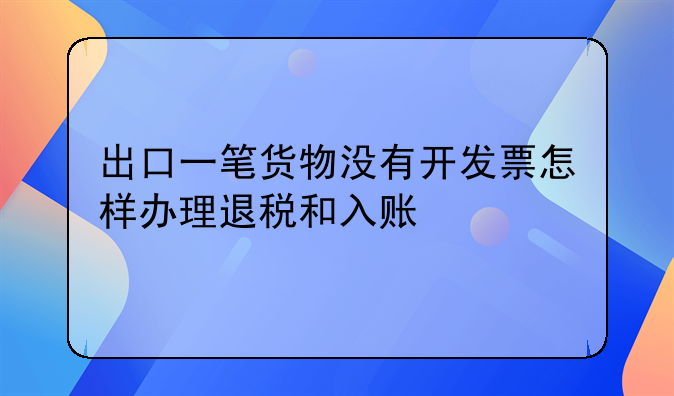 出口一笔货物没有开发票怎样办理退税和入账