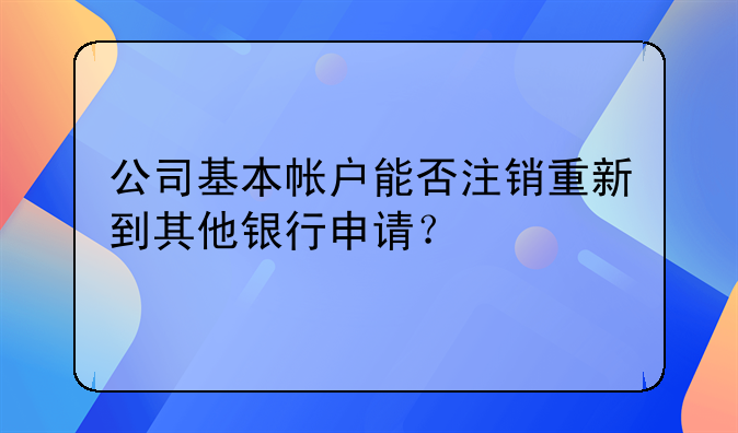 公司基本帐户能否注销重新到其他银行申请？