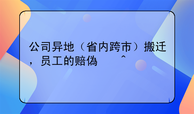 公司异地（省内跨市）搬迁，员工的赔偿问题