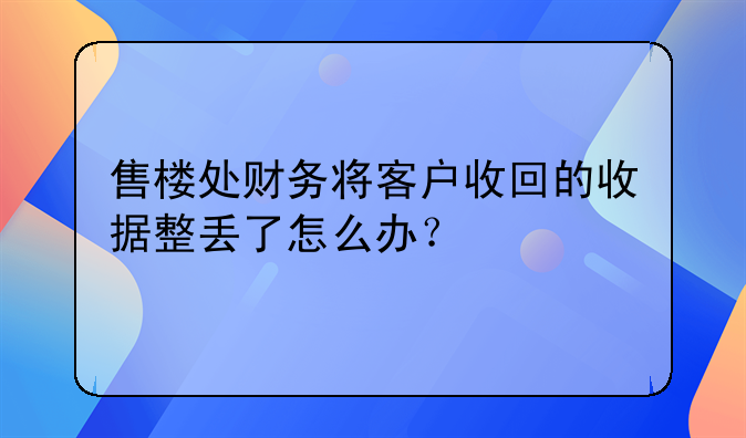 售楼处财务将客户收回的收据整丢了怎么办？