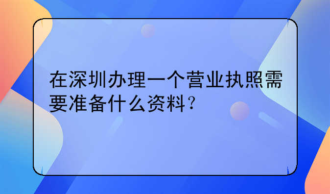 在深圳办理一个营业执照需要准备什么资料？