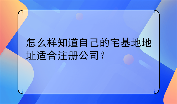 怎么样知道自己的宅基地地址适合注册公司？