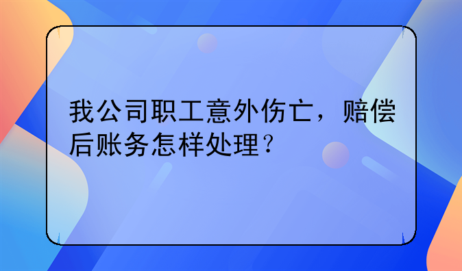 我公司职工意外伤亡,赔偿后账务怎样处