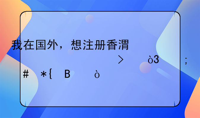 我在国外，想注册香港离岸公司，怎么办理？