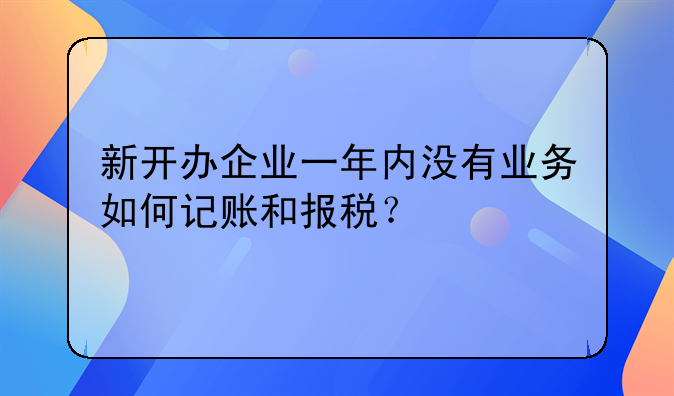 新开办企业一年内没有业务如何记账和报税？