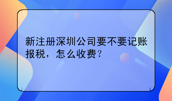 新注册深圳公司要不要记账报税，怎么收费？