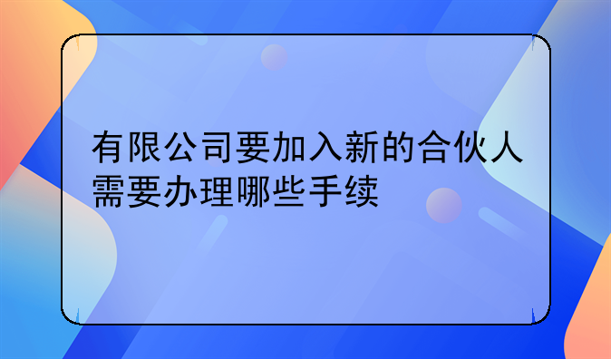 有限公司要加入新的合伙人需要办理哪些手续