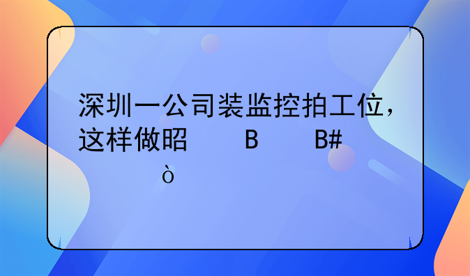 深圳一公司装监控拍工位，这样做是否合规？