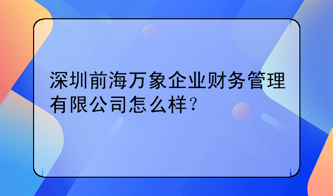 深圳前海万象企业财务管理有限公司怎么样？