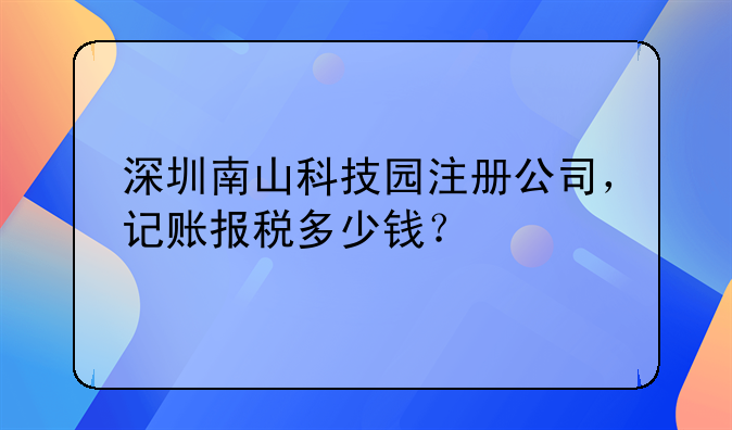 深圳南山科技园注册公司，记账报税多少钱？