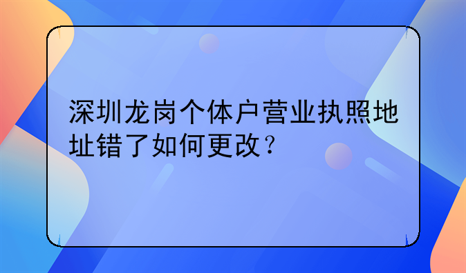 深圳龙岗个体户营业执照地址错了如何更改？