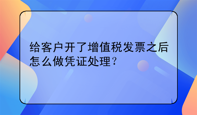 给客户开了增值税发票之后怎么做凭证处理？