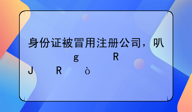 身份证被冒用注册公司，可以这样申请撤销！