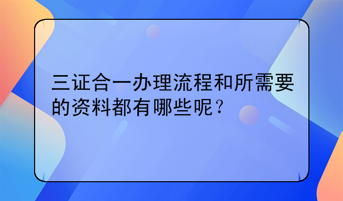 三证合一办理流程和所需要的资料都有哪些呢？