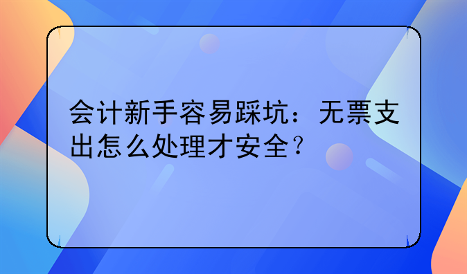 会计新手容易踩坑:无票支出怎么处理才