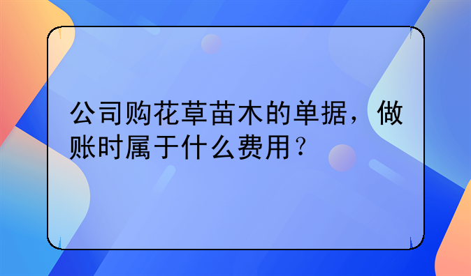 公司购花草苗木的单据，做账时属于什么费用？