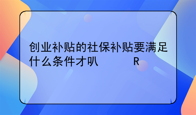 创业补贴的社保补贴要满足什么条件才可以申请