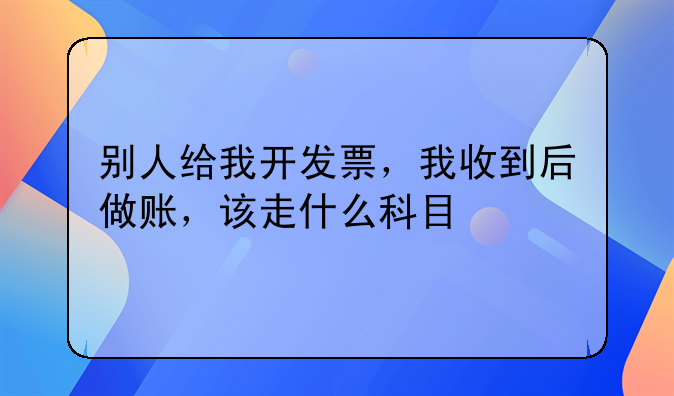 别人给我开发票，我收到后做账，该走什么科目