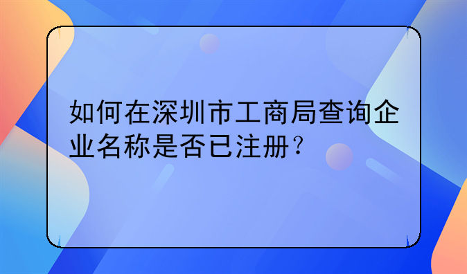 深圳公司注册信息如何查询、如何在深圳市工商局查询企业名称是否已