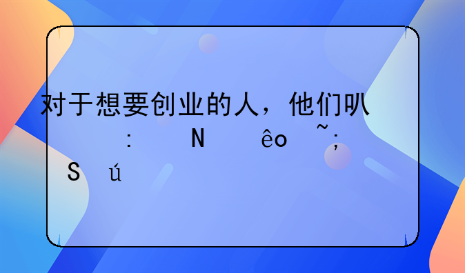 对于想要创业的人，他们可以去哪些城市比较好.政府对大学生创业支持