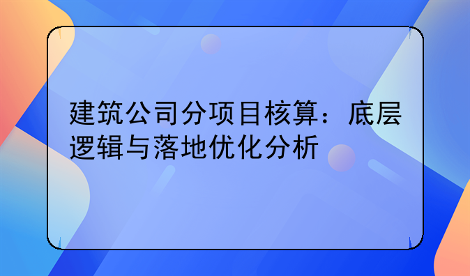 建筑公司分项目核算:底层逻辑与落地优