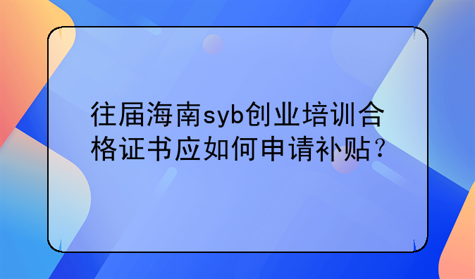 往届海南syb创业培训合格证书应如何申请补贴？