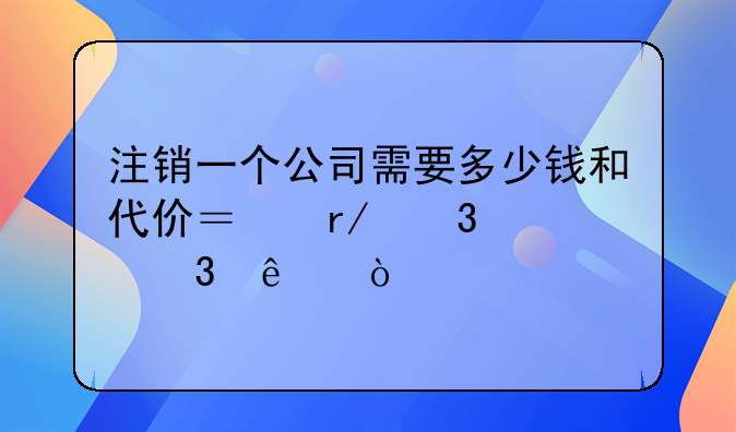 注销一个公司需要多少钱和代价？看完就慌了！