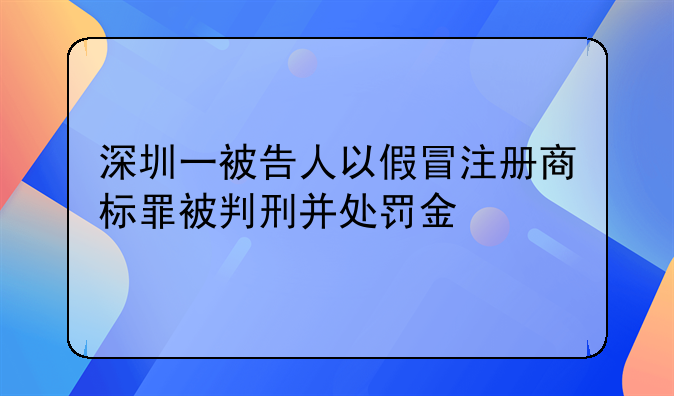 深圳一被告人以假冒注册商标罪被判刑并处罚金