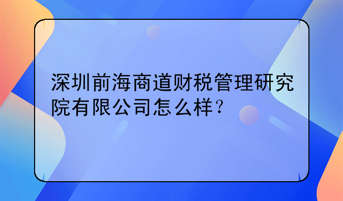 深圳前海商道财税管理研究院有限公司怎么样？